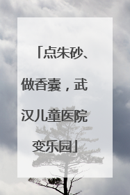 点朱砂、做香囊，武汉儿童医院变乐园