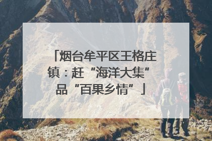 烟台牟平区王格庄镇：赶“海洋大集” 品“百果乡情”