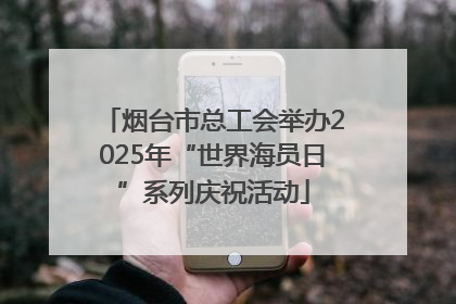 烟台市总工会举办2025年“世界海员日”系列庆祝活动