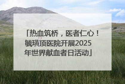 热血筑桥，医者仁心！毓璜顶医院开展2025年世界献血者日活动