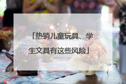 热销儿童玩具、学生文具有这些风险