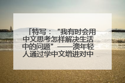 特写：“我有时会用中文思考怎样解决生活中的问题”——澳年轻人通过学中文增进对中华文化的理解