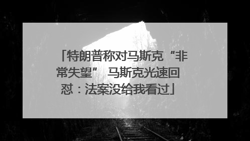 特朗普称对马斯克“非常失望” 马斯克光速回怼：法案没给我看过