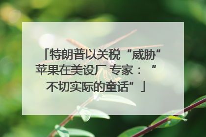 特朗普以关税“威胁”苹果在美设厂 专家：“不切实际的童话”