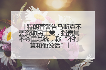 特朗普警告马斯克不要资助民主党，指责其不尊重总统，称“不打算和他说话”