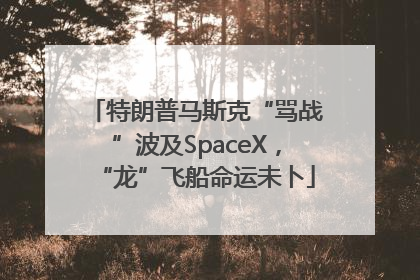 特朗普马斯克“骂战”波及SpaceX，“龙”飞船命运未卜
