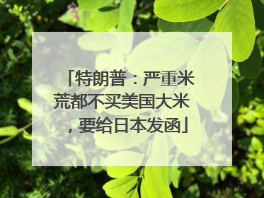 特朗普：严重米荒都不买美国大米，要给日本发函