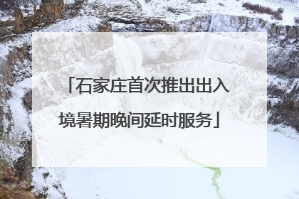 石家庄首次推出出入境暑期晚间延时服务