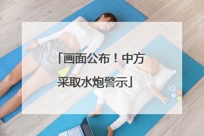画面公布！中方采取水炮警示