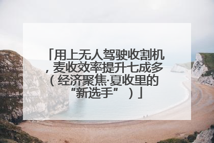 用上无人驾驶收割机，麦收效率提升七成多（经济聚焦·夏收里的“新选手”）