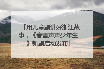 用儿童剧讲好浙江故事，《春雷声声少年生》新剧启动发布