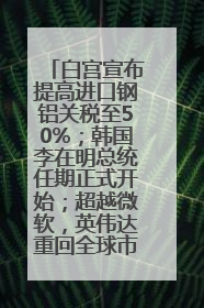 白宫宣布提高进口钢铝关税至50%；韩国李在明总统任期正式开始；超越微软，英伟达重回全球市值第一；华熙生物回应近期风波丨每经早参
