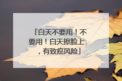 白天不要用！不要用！白天擦脸上，有致癌风险
