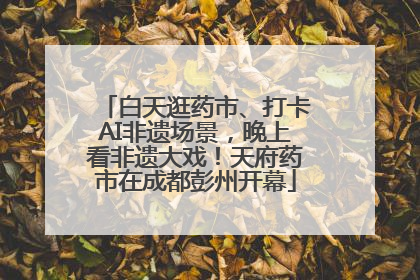 白天逛药市、打卡AI非遗场景，晚上看非遗大戏！天府药市在成都彭州开幕