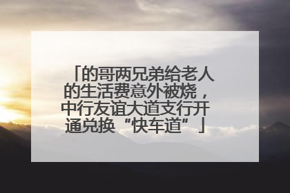 的哥两兄弟给老人的生活费意外被烧，中行友谊大道支行开通兑换“快车道”