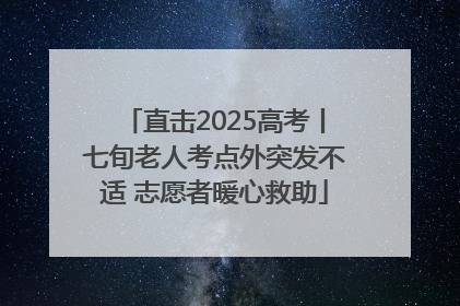 直击2025高考丨七旬老人考点外突发不适 志愿者暖心救助
