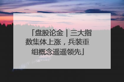 盘股论金｜三大指数集体上涨，兵装重组概念遥遥领先