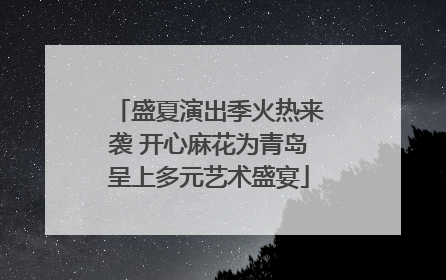 盛夏演出季火热来袭 开心麻花为青岛呈上多元艺术盛宴