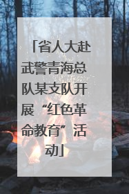 省人大赴武警青海总队某支队开展“红色革命教育”活动