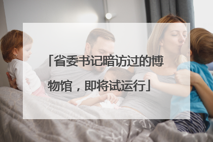省委书记暗访过的博物馆，即将试运行