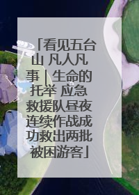 看见五台山 凡人凡事｜生命的托举 应急救援队昼夜连续作战成功救出两批被困游客
