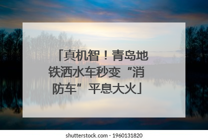 真机智！青岛地铁洒水车秒变“消防车”平息大火