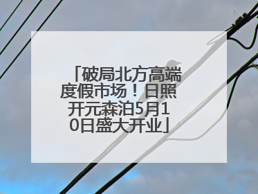 破局北方高端度假市场！日照开元森泊5月10日盛大开业