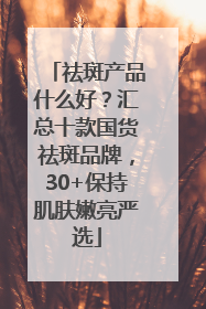 祛斑产品什么好？汇总十款国货祛斑品牌，30+保持肌肤嫩亮严选