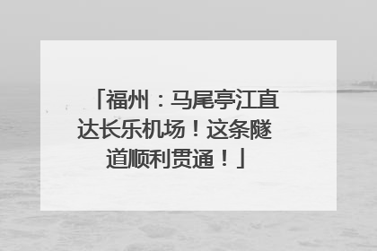 福州：马尾亭江直达长乐机场！这条隧道顺利贯通！
