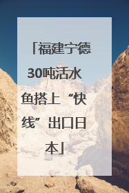 福建宁德30吨活水鱼搭上“快线”出口日本