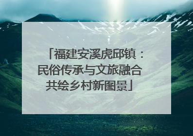 福建安溪虎邱镇：民俗传承与文旅融合共绘乡村新图景