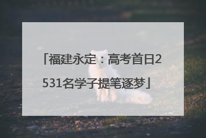 福建永定：高考首日2531名学子提笔逐梦