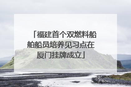 福建首个双燃料船舶船员培养见习点在厦门挂牌成立