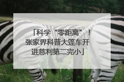 科学“零距离”！张家界科普大篷车开进慈利第二完小