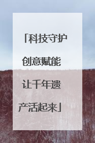 科技守护 创意赋能 让千年遗产活起来