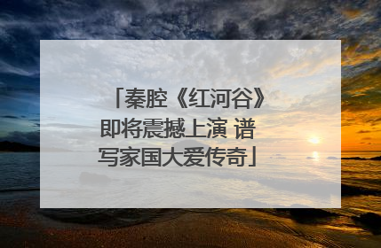秦腔《红河谷》即将震撼上演 谱写家国大爱传奇