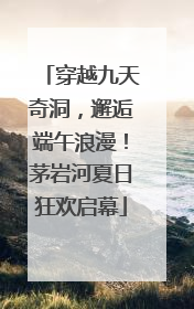 穿越九天奇洞，邂逅端午浪漫！茅岩河夏日狂欢启幕