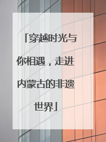 穿越时光与你相遇，走进内蒙古的非遗世界