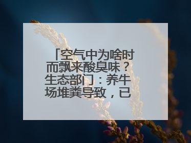 空气中为啥时而飘来酸臭味？生态部门：养牛场堆粪导致，已要求除臭消杀