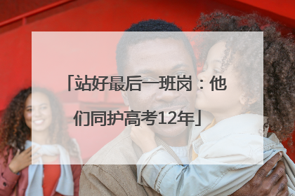 站好最后一班岗：他们同护高考12年