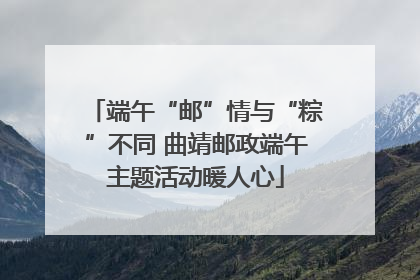端午“邮”情与“粽”不同 曲靖邮政端午主题活动暖人心