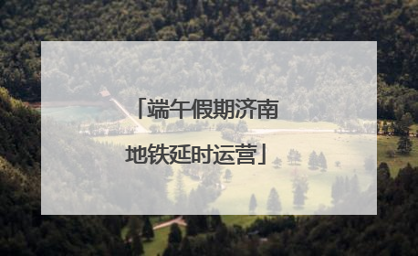 端午假期济南地铁延时运营