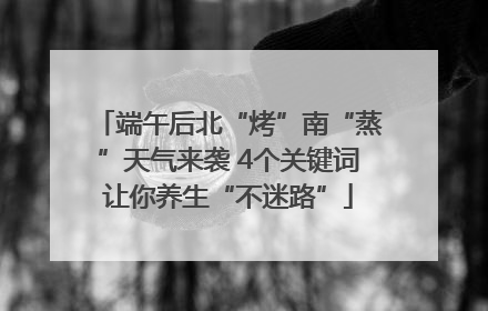 端午后北“烤”南“蒸”天气来袭 4个关键词让你养生“不迷路”
