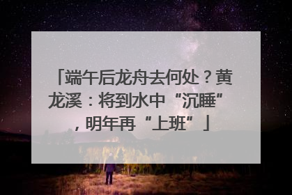 端午后龙舟去何处？黄龙溪：将到水中“沉睡”，明年再“上班”