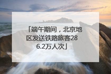 端午期间，北京地区发送铁路旅客286.2万人次