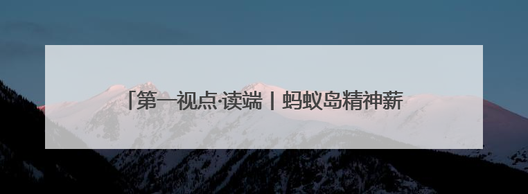 第一视点·读端丨蚂蚁岛精神薪火相传历久弥新 蔡之兵：深刻认识蚂蚁岛精神的“精气神”