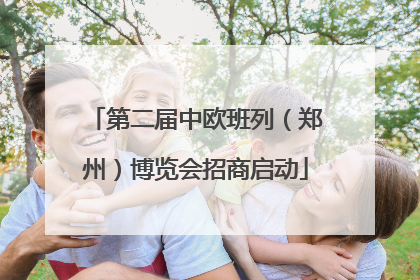 第二届中欧班列（郑州）博览会招商启动