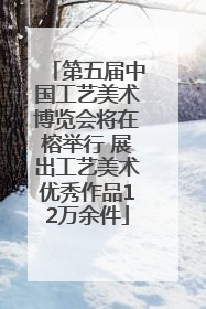 第五届中国工艺美术博览会将在榕举行 展出工艺美术优秀作品12万余件