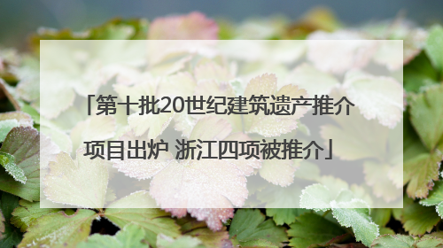 第十批20世纪建筑遗产推介项目出炉 浙江四项被推介