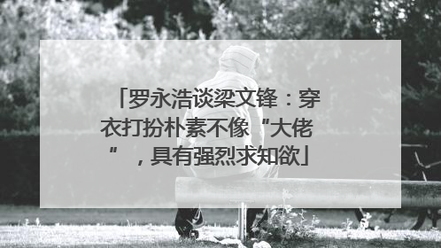 罗永浩谈梁文锋：穿衣打扮朴素不像“大佬”，具有强烈求知欲